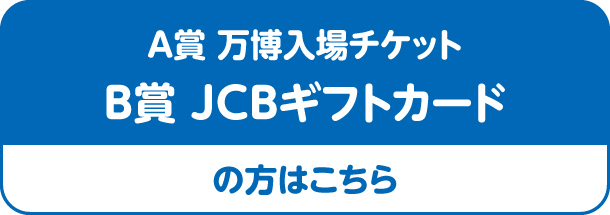 A賞万博入場チケットB賞JCBギフトカードの方はこちら