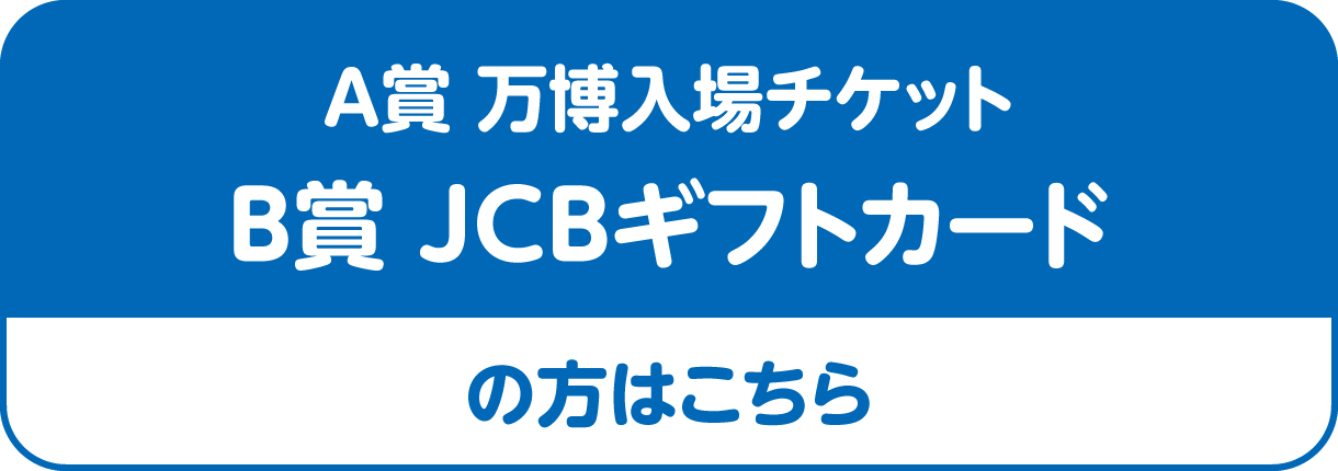 A賞 万博入場チケット B賞 JCBギフトカード の方はこちら