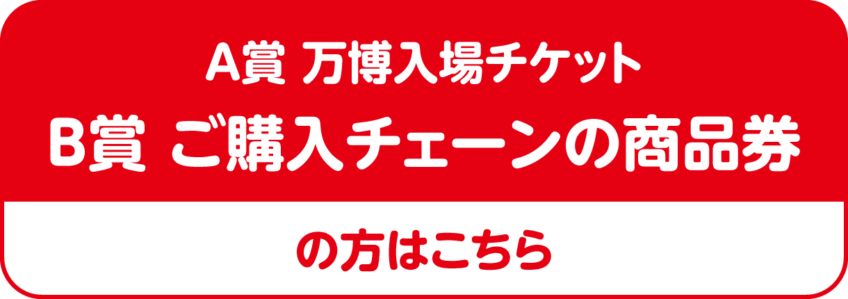 A賞 万博入場チケット B賞 ご購入チェーンの商品券 の方はこちら