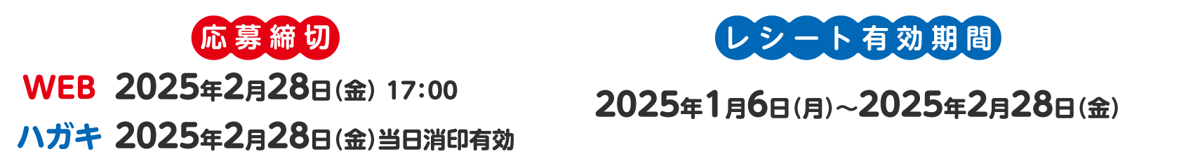 応募締切：WEB 2025年2月28日（金） 17：00　ハガキ 2025年2月28日（金）当日消印有効　レシート有効期間2025年1月6日（月）〜2025年2月28日（金）