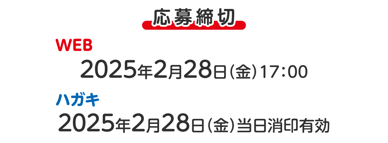 応募締切 WEB 2025年2月28日（金）17：00　ハガキ 2025年2月28日（金）当日消印有効