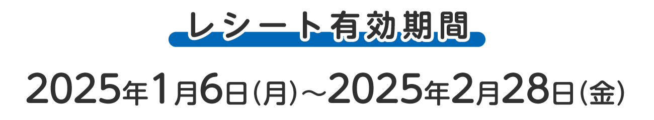 レシート有効期間 2025年1月6日（月）〜2025年2月28日（金）